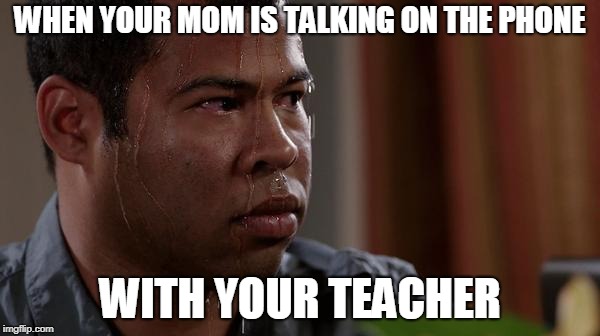 sweating bullets | WHEN YOUR MOM IS TALKING ON THE PHONE; WITH YOUR TEACHER | image tagged in sweating bullets | made w/ Imgflip meme maker