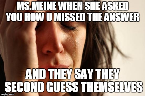 First World Problems Meme | MS.MEINE WHEN SHE ASKED YOU HOW U MISSED THE ANSWER; AND THEY SAY THEY SECOND GUESS THEMSELVES | image tagged in memes,first world problems | made w/ Imgflip meme maker