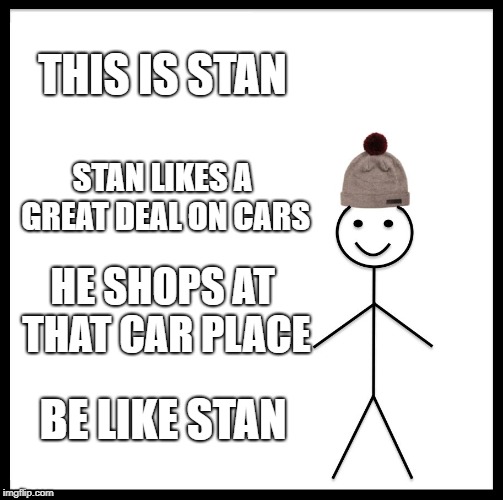Be Like Bill | THIS IS STAN; STAN LIKES A GREAT DEAL ON CARS; HE SHOPS AT THAT CAR PLACE; BE LIKE STAN | image tagged in memes,be like bill | made w/ Imgflip meme maker