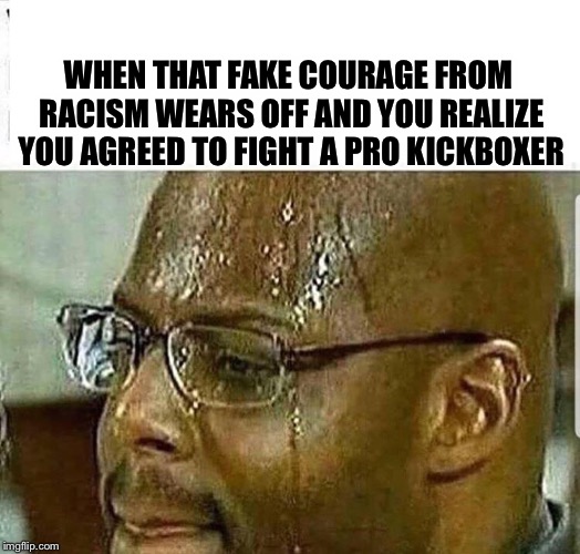 WHEN THAT FAKE COURAGE FROM RACISM WEARS OFF AND YOU REALIZE YOU AGREED TO FIGHT A PRO KICKBOXER | made w/ Imgflip meme maker