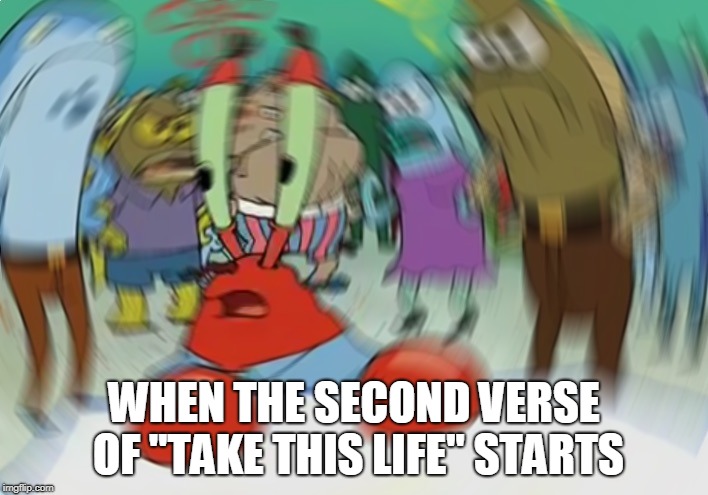 Mr Krabs Blur Meme Meme | WHEN THE SECOND VERSE OF "TAKE THIS LIFE" STARTS | image tagged in memes,mr krabs blur meme | made w/ Imgflip meme maker