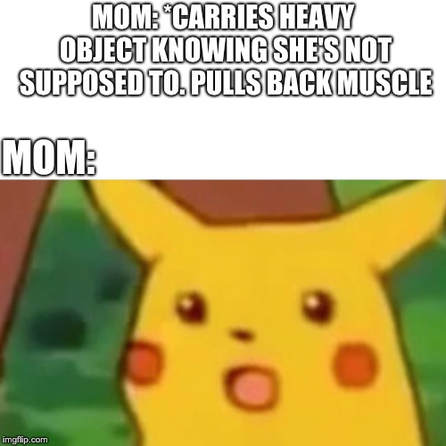 Surprised Pikachu Meme | MOM: *CARRIES HEAVY OBJECT KNOWING SHE'S NOT SUPPOSED TO. PULLS BACK MUSCLE; MOM: | image tagged in surprised pikachu | made w/ Imgflip meme maker