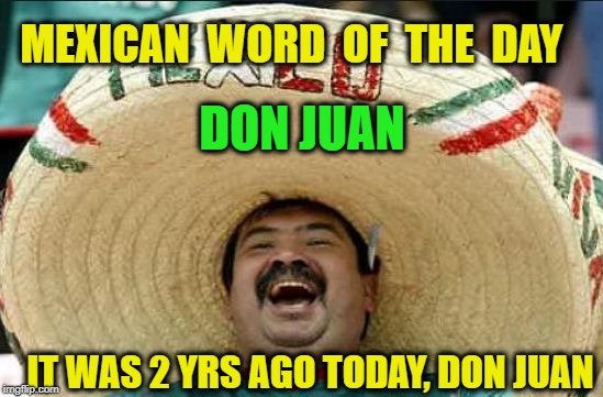 mexican word of the day | MEXICAN  WORD  OF  THE  DAY; DON JUAN; IT WAS 2 YRS AGO TODAY, DON JUAN | image tagged in mexican word of the day | made w/ Imgflip meme maker