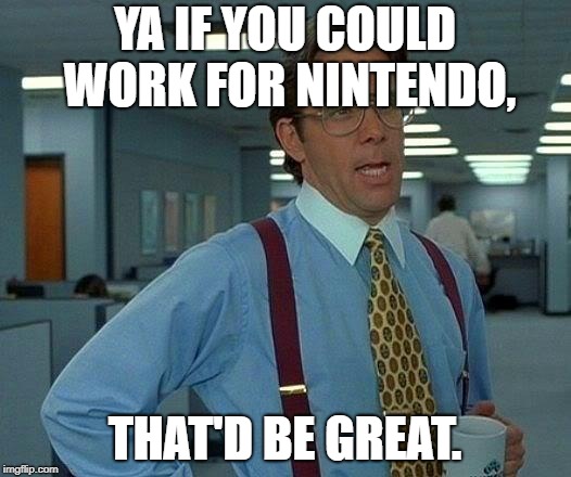 That Would Be Great | YA IF YOU COULD WORK FOR NINTENDO, THAT'D BE GREAT. | image tagged in memes,that would be great | made w/ Imgflip meme maker