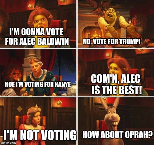 Who will you vote for in 2020? | I'M GONNA VOTE FOR ALEC BALDWIN; NO, VOTE FOR TRUMP! COM'N, ALEC IS THE BEST! HOE I'M VOTING FOR KANYE; I'M NOT VOTING; HOW ABOUT OPRAH? | image tagged in shrek fiona harold donkey | made w/ Imgflip meme maker