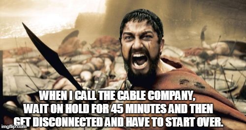 It's worse when it happens twice in a row too. | WHEN I CALL THE CABLE COMPANY, WAIT ON HOLD FOR 45 MINUTES AND THEN GET DISCONNECTED AND HAVE TO START OVER. | image tagged in memes,sparta leonidas | made w/ Imgflip meme maker