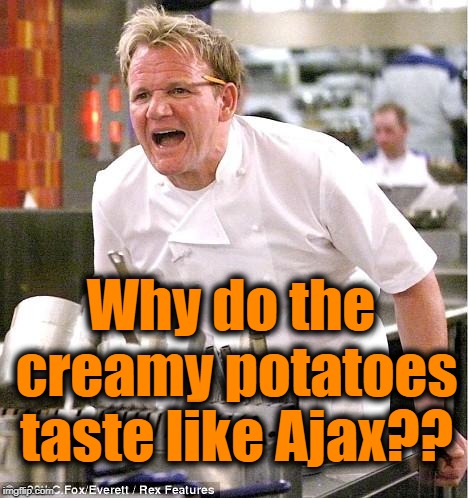 Chef Gordon Ramsay Meme | Why do the creamy potatoes taste like Ajax?? | image tagged in memes,chef gordon ramsay | made w/ Imgflip meme maker