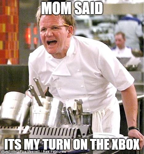 Chef Gordon Ramsay Meme | MOM SAID; ITS MY TURN ON THE XBOX | image tagged in memes,chef gordon ramsay | made w/ Imgflip meme maker