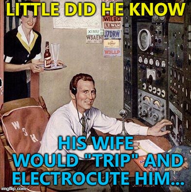 All that equipment so he could talk to the guy over the road... :) | LITTLE DID HE KNOW; HIS WIFE WOULD "TRIP" AND ELECTROCUTE HIM... | image tagged in suds and sounds,memes,death,accidents | made w/ Imgflip meme maker