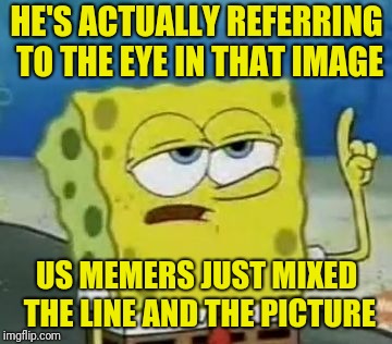 I'll Have You Know Spongebob Meme | HE'S ACTUALLY REFERRING TO THE EYE IN THAT IMAGE US MEMERS JUST MIXED THE LINE AND THE PICTURE | image tagged in memes,ill have you know spongebob | made w/ Imgflip meme maker