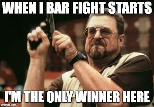 Am I The Only One Around Here Meme | WHEN I BAR FIGHT STARTS; I'M THE ONLY WINNER HERE | image tagged in memes,am i the only one around here | made w/ Imgflip meme maker