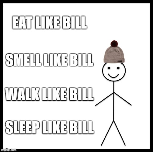 Be Like Bill Meme | EAT LIKE BILL; SMELL LIKE BILL; WALK LIKE BILL; SLEEP LIKE BILL | image tagged in memes,be like bill | made w/ Imgflip meme maker