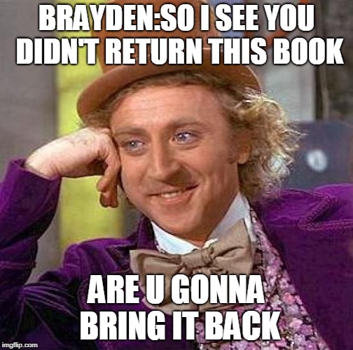 Creepy Condescending Wonka | BRAYDEN:SO I SEE YOU DIDN'T RETURN THIS BOOK; ARE U GONNA BRING IT BACK | image tagged in memes,creepy condescending wonka | made w/ Imgflip meme maker