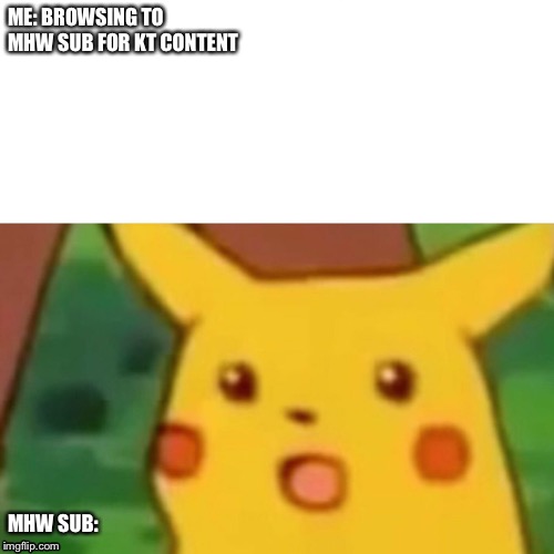 Surprised Pikachu Meme | ME: BROWSING TO MHW SUB FOR KT CONTENT; MHW SUB: | image tagged in surprised pikachu | made w/ Imgflip meme maker