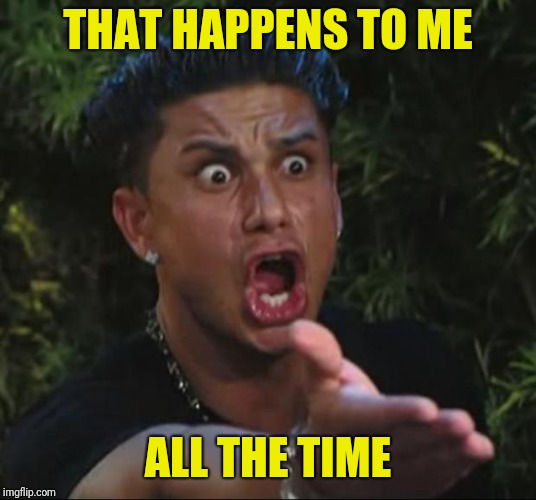 DJ Pauly D Meme | THAT HAPPENS TO ME ALL THE TIME | image tagged in memes,dj pauly d | made w/ Imgflip meme maker