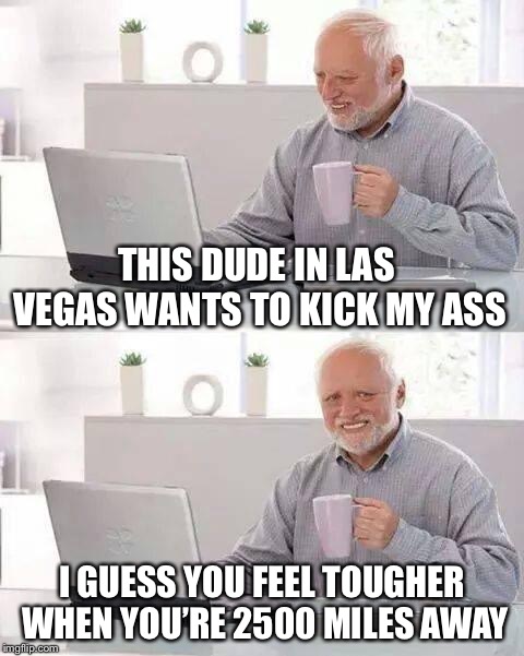 Internet testosterone | THIS DUDE IN LAS VEGAS WANTS TO KICK MY ASS; I GUESS YOU FEEL TOUGHER WHEN YOU’RE 2500 MILES AWAY | image tagged in memes,hide the pain harold,bullying | made w/ Imgflip meme maker