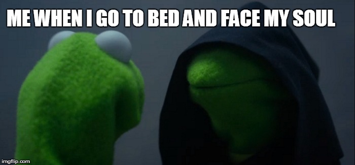 Evil Kermit | ME WHEN I GO TO BED AND FACE MY SOUL | image tagged in memes,evil kermit | made w/ Imgflip meme maker