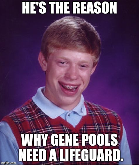 Bad Luck Brian | HE'S THE REASON; WHY GENE POOLS NEED A LIFEGUARD. | image tagged in memes,bad luck brian | made w/ Imgflip meme maker