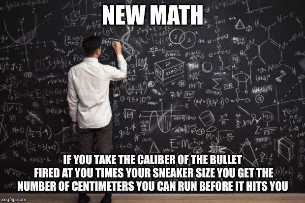George Carlin still relevant  | NEW MATH; IF YOU TAKE THE CALIBER OF THE BULLET FIRED AT YOU TIMES YOUR SNEAKER SIZE YOU GET THE NUMBER OF CENTIMETERS YOU CAN RUN BEFORE IT HITS YOU | image tagged in math | made w/ Imgflip meme maker