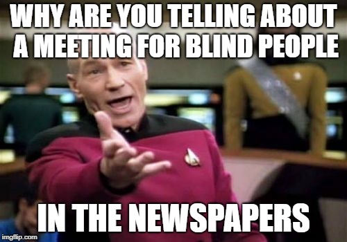 Picard Wtf Meme | WHY ARE YOU TELLING ABOUT A MEETING FOR BLIND PEOPLE; IN THE NEWSPAPERS | image tagged in memes,picard wtf | made w/ Imgflip meme maker