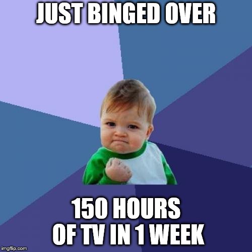 Success Kid Meme | JUST BINGED OVER; 150 HOURS OF TV IN 1 WEEK | image tagged in memes,success kid | made w/ Imgflip meme maker
