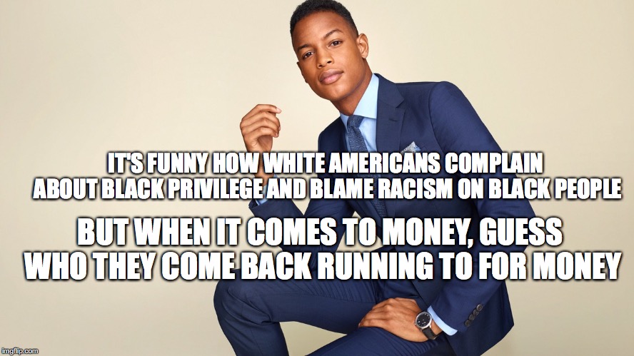 IT'S FUNNY HOW WHITE AMERICANS COMPLAIN ABOUT BLACK PRIVILEGE AND BLAME RACISM ON BLACK PEOPLE; BUT WHEN IT COMES TO MONEY, GUESS WHO THEY COME BACK RUNNING TO FOR MONEY | image tagged in black privilege meme new | made w/ Imgflip meme maker