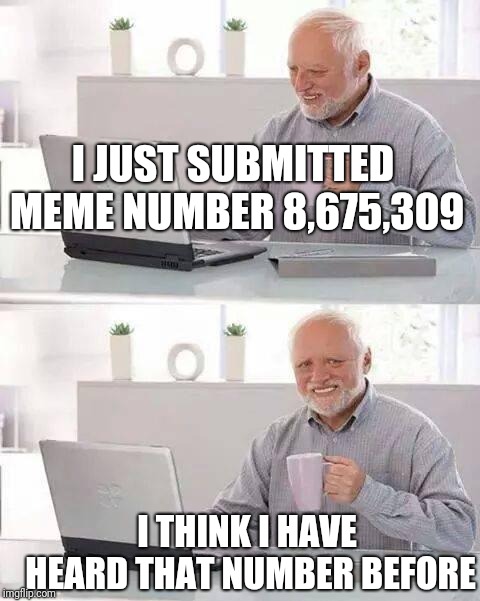 Hide the Pain Harold | I JUST SUBMITTED MEME NUMBER 8,675,309; I THINK I HAVE HEARD THAT NUMBER BEFORE | image tagged in memes,hide the pain harold | made w/ Imgflip meme maker