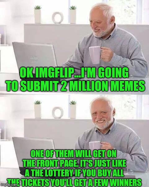 Hide the Pain Harold Meme | OK IMGFLIP...I'M GOING TO SUBMIT 2 MILLION MEMES; ONE OF THEM WILL GET ON THE FRONT PAGE. IT'S JUST LIKE A THE LOTTERY IF YOU BUY ALL THE TICKETS YOU'LL GET A FEW WINNERS | image tagged in memes,hide the pain harold | made w/ Imgflip meme maker