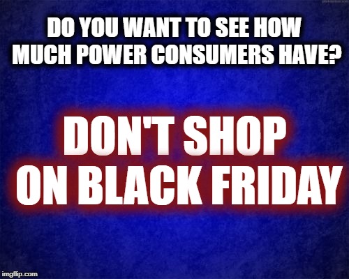 blue background | DO YOU WANT TO SEE HOW MUCH POWER CONSUMERS HAVE? DON'T SHOP ON BLACK FRIDAY | image tagged in blue background | made w/ Imgflip meme maker