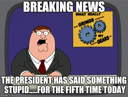 Peter Griffin News | BREAKING NEWS; THE PRESIDENT HAS SAID SOMETHING STUPID.....FOR THE FIFTH TIME TODAY | image tagged in memes,peter griffin news | made w/ Imgflip meme maker