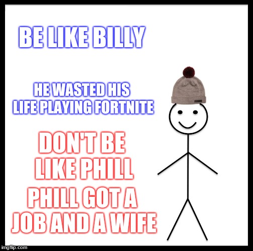 Be Like Bill Meme | BE LIKE BILLY; HE WASTED HIS LIFE PLAYING FORTNITE; DON'T BE LIKE PHILL; PHILL GOT A JOB AND A WIFE | image tagged in memes,be like bill | made w/ Imgflip meme maker