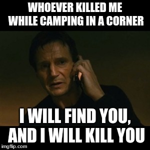 Liam Neeson Taken | WHOEVER KILLED ME WHILE CAMPING IN A CORNER; I WILL FIND YOU, AND I WILL KILL YOU | image tagged in memes,liam neeson taken | made w/ Imgflip meme maker