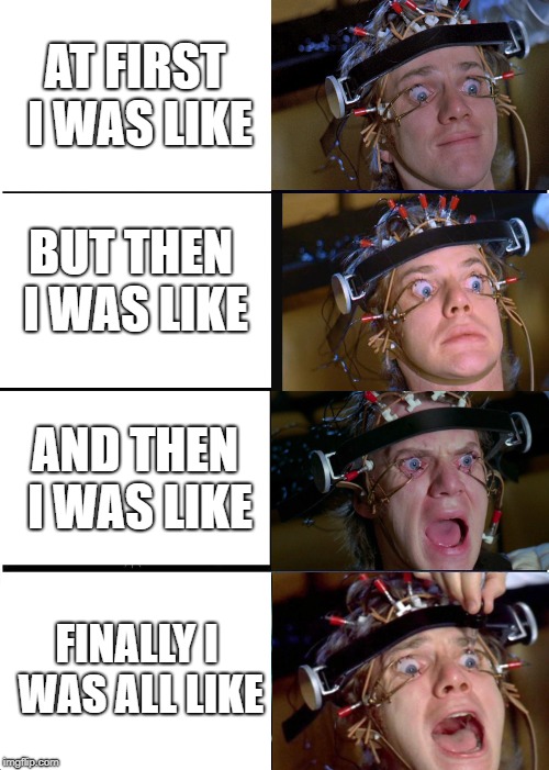 Like Clockwork | AT FIRST I WAS LIKE; BUT THEN I WAS LIKE; AND THEN I WAS LIKE; FINALLY I WAS ALL LIKE | image tagged in memes,expanding brain | made w/ Imgflip meme maker