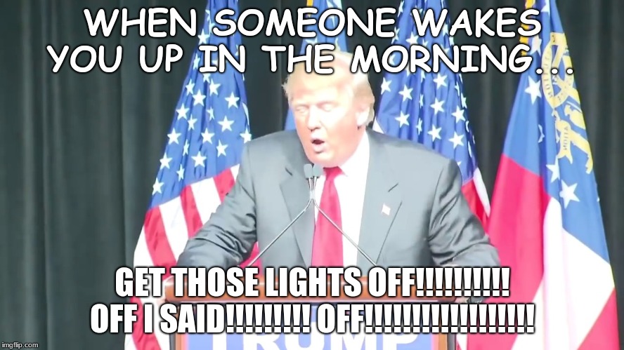 WHEN SOMEONE WAKES YOU UP IN THE MORNING... GET THOSE LIGHTS OFF!!!!!!!!!! OFF I SAID!!!!!!!!! OFF!!!!!!!!!!!!!!!!!! | image tagged in donald trump | made w/ Imgflip meme maker