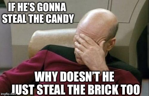 Captain Picard Facepalm Meme | IF HE’S GONNA STEAL THE CANDY WHY DOESN’T HE JUST STEAL THE BRICK TOO | image tagged in memes,captain picard facepalm | made w/ Imgflip meme maker