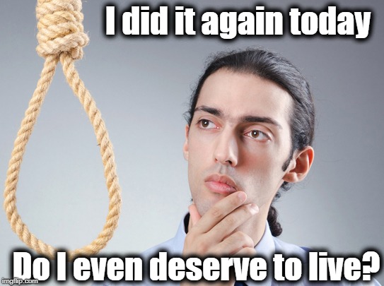 contemplating suicide guy | I did it again today Do I even deserve to live? | image tagged in contemplating suicide guy | made w/ Imgflip meme maker