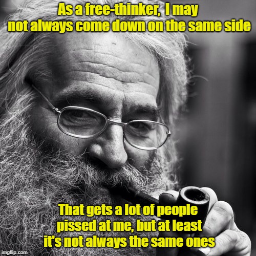Always Keep 'Em Guessing | As a free-thinker,  I may not always come down on the same side; That gets a lot of people pissed at me, but at least it's not always the same ones | image tagged in old wise man,free thinkers,memes | made w/ Imgflip meme maker