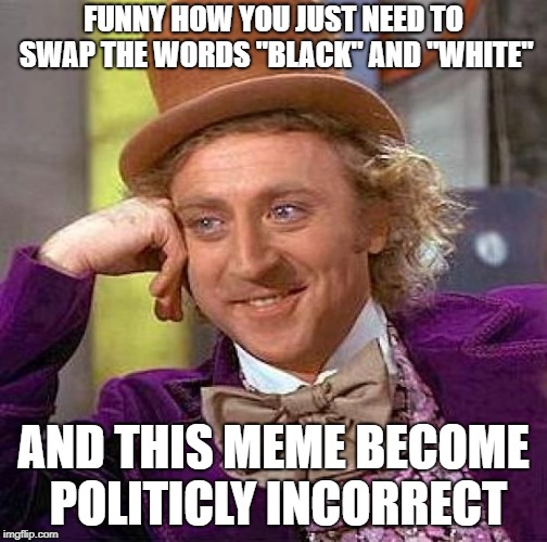 Creepy Condescending Wonka Meme | FUNNY HOW YOU JUST NEED TO SWAP THE WORDS "BLACK" AND "WHITE" AND THIS MEME BECOME POLITICLY INCORRECT | image tagged in memes,creepy condescending wonka | made w/ Imgflip meme maker
