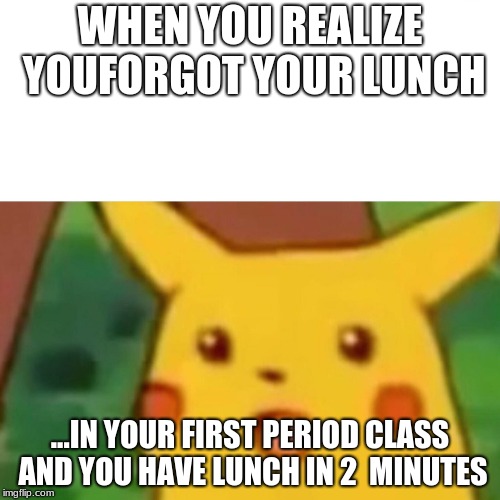 Surprised Pikachu Meme | WHEN YOU REALIZE YOUFORGOT YOUR LUNCH; ...IN YOUR FIRST PERIOD CLASS AND YOU HAVE LUNCH IN 2  MINUTES | image tagged in memes,surprised pikachu | made w/ Imgflip meme maker