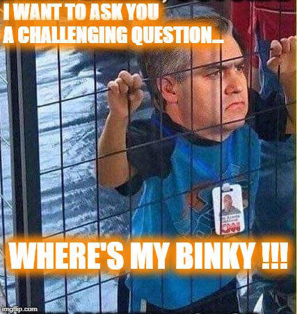 BINKY FOR ACOSTA | I WANT TO ASK YOU                                          
 A CHALLENGING QUESTION... WHERE'S MY BINKY !!! | image tagged in jim acosta,cnn,trump,msm | made w/ Imgflip meme maker