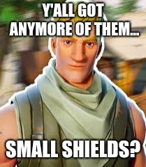 Y'ALL GOT ANYMORE OF THEM... SMALL SHIELDS? | image tagged in fortnite | made w/ Imgflip meme maker