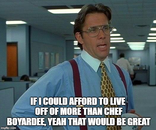 That Would Be Great Meme | IF I COULD AFFORD TO LIVE OFF OF MORE THAN CHEF BOYARDEE, YEAH THAT WOULD BE GREAT | image tagged in memes,that would be great | made w/ Imgflip meme maker