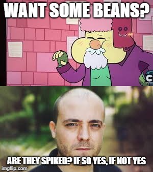 smokey joe | WANT SOME BEANS? ARE THEY SPIKED? IF SO YES, IF NOT YES | image tagged in funny | made w/ Imgflip meme maker