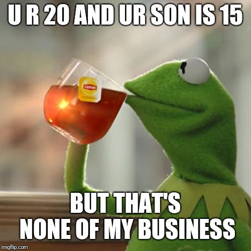 But That's None Of My Business | U R 20 AND UR SON IS 15; BUT THAT'S NONE OF MY BUSINESS | image tagged in memes,but thats none of my business,kermit the frog | made w/ Imgflip meme maker