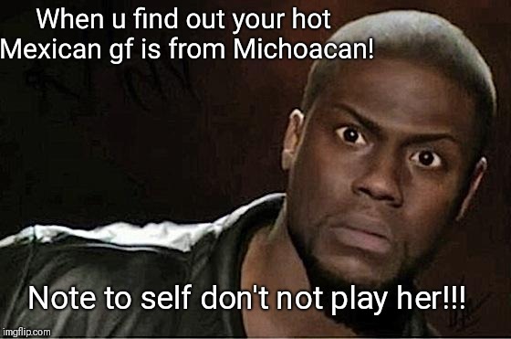 Kevin Hart | When u find out your hot Mexican gf is from Michoacan! Note to self don't not play her!!! | image tagged in memes,kevin hart | made w/ Imgflip meme maker
