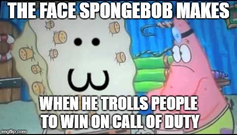 Spongebob :3 | THE FACE SPONGEBOB MAKES; WHEN HE TROLLS PEOPLE TO WIN ON CALL OF DUTY | image tagged in 3 xd | made w/ Imgflip meme maker