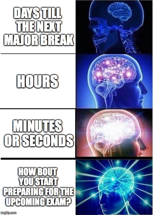 Expanding Brain | DAYS TILL THE NEXT MAJOR BREAK; HOURS; MINUTES OR SECONDS; HOW BOUT YOU START PREPARING FOR THE UPCOMING EXAM? | image tagged in memes,expanding brain | made w/ Imgflip meme maker