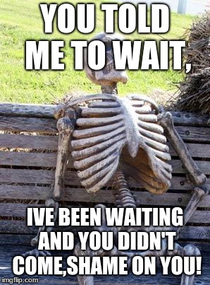 Waiting Skeleton Meme | YOU TOLD ME TO WAIT, IVE BEEN WAITING AND YOU DIDN'T COME,SHAME ON YOU! | image tagged in memes,waiting skeleton | made w/ Imgflip meme maker