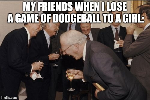 Laughing Men In Suits Meme | MY FRIENDS WHEN I LOSE A GAME OF DODGEBALL TO A GIRL: | image tagged in memes,laughing men in suits | made w/ Imgflip meme maker