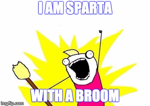 X All The Y Meme | I AM SPARTA; WITH A BROOM | image tagged in memes,x all the y | made w/ Imgflip meme maker